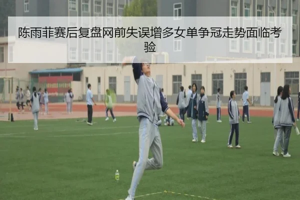 陈雨菲赛后复盘网前失误增多女单争冠走势面临考验